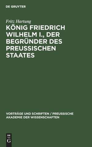 König Friedrich Wilhelm I., der Begründer des preussischen Staates de Fritz Hartung