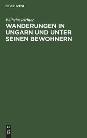 Wanderungen in Ungarn und unter seinen Bewohnern: eine Beleuchtung von Ungarns moderner Stellung und Richtung de Wilhelm Richter