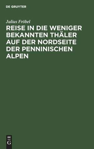 Reise in die weniger bekannten Thäler auf der Nordseite der Penninischen Alpen de Julius Fröbel