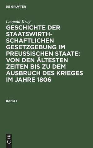 Geschichte der staatswirthschaftlichen Gesetzgebung im preußischen Staate : von den ältesten Zeiten bis zu dem Ausbruch des Krieges im Jahre 1806: 1 de Leopold Krug