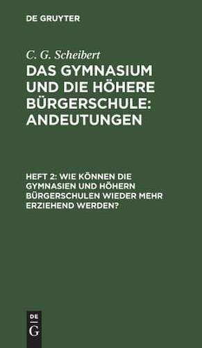 Wie können die Gymnasien und höhern Bürgerschulen wieder mehr erziehend werden?: aus: Das Gymnasium und die höhere Bürgerschule : Andeutungen, H. 2 de Karl G. Scheibert