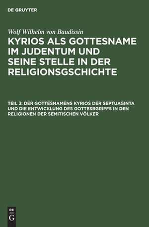 Der Gottesnamens Kyrios der Septuaginta und die Entwicklung des Gottesbgriffs in den Religionen der semitischen Völker: aus: Kyrios als Gottesname im Judentum und seine Stelle in der Religionsgschichte, T. 3 de Wolf Wilhelm Baudissin