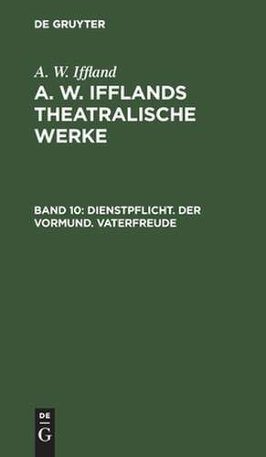 Dienstpflicht. Der Vormund. Vaterfreude: aus: [Theatralische Werke] A. W. Ifflands theatralische Werke : Auswahl, Bd. 10 de August Wilhelm Iffland