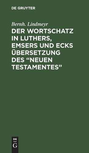 Der Wortschatz in Luthers, Emsers und Ecks Übersetzung des "Neuen Testamentes": ein Beitrag zur Geschichte der neuhochdeutschen Schriftsprache de Bernhard Lindmeyr