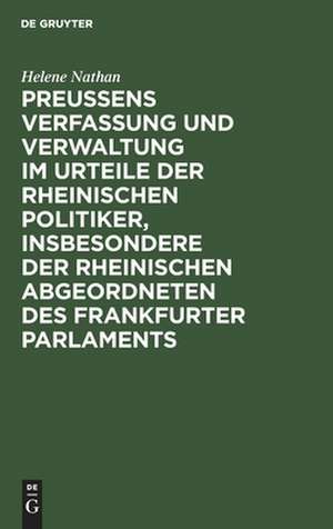 Preussens Verfassung und Verwaltung im Urteile der rheinischen Politiker, insbesondere der rheinischen Abgeordneten des Frankfurter Parlaments: I. Teil: Preussens Verfassung und Verwaltung ausschliesslich der Kirchen- und Schulpolitik de Helene Nathan