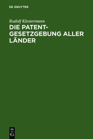 Die Patentgesetzgebung aller Länder: nebst den Gesetzen über Musterschutz und Markenschutz ; systematisch und vergleichend dargestellt de Rudolf Klostermann