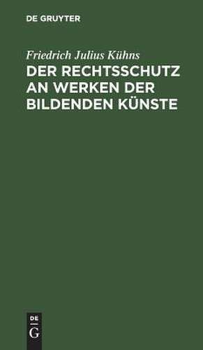 Der Rechtsschutz an Werken der bildenden Künste: eine Denkschrift im Namen der Deutschen Kunstgenossenschaft de Friedrich Julius Kühns