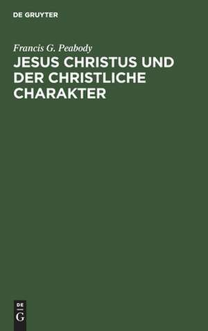 Jesus Christus und der christliche Charakter: Vorlesungen aus Anlaß des deutsch-amerikanischen Gelehrtenaustausches in englischer Sprache gehalten an der Universität Berlin während des Wintersemesters 1905/6 de Francis Greenwood Peabody