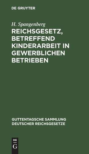 Reichsgesetz, betreffend Kinderarbeit in gewerSichen Betrieben: vom 30. März 1903 ; nebst der Preußischen Ausführungsanweisung vom 30. November 1903 und der Bekanntmachung des Reichskanzlers vom 17. Dezember 1903 ; Text-Ausgabe mit Anmerkungen und Sachregister de Hans Spangenberg