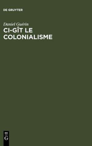 Ci-gît le colonialisme: Algérie, Inde, Indochine, Madagascar, Maroc, Palestine, Polynésie, Tunisie ; témoignage militant de Daniel Guérin