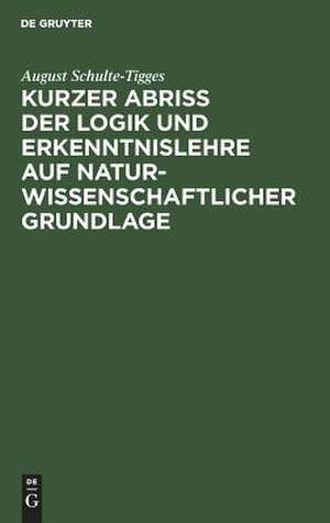 Kurzer Abriß der Logik und Erkenntnislehre auf naturwissenschaftlicher Grundlage: Für den Unterricht an höheren Schulen, an Lehrer- und Lehrerinnen-Bildungsanstalten sowie zum Selbstuntrerricht de August Schulte-Tigges