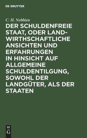 Der schuldenfreie Staat, oder landwirthschaftliche Ansichten und Erfahrungen in Hinsicht auf allgemeine Schuldentilgung, sowohl der Landgüter, als der Staaten de C. H. Nebbien