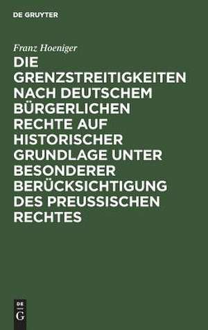 Die Grenzstreitigkeiten nach deutschem bürgerlichen Rechte auf historischer Grundlage unter besonderer Berücksichtigung des preussischen Rechtes de Franz Hoeniger