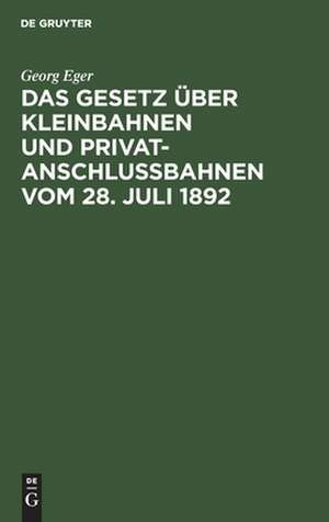 Das Gesetz über Kleinbahnen u. Privatanschlussbahnen vom 28. Juli 1892 de Georg Eger