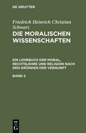 Friedrich Heinrich Christian Schwarz: Die moralischen Wissenschaften. Ein Lehrbuch der Moral, Rechtslehre und Religion nach den Gründen der Vernunft. Band 2 de Friedrich Heinrich Christian Schwarz