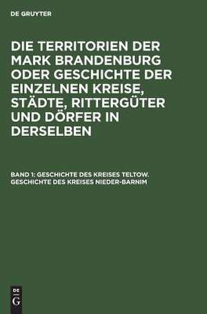 Geschichte des Kreises Teltow. Geschichte des Kreises Nieder-Barnim: aus: Die Territorien der Mark Brandenburg oder Geschichte der einzelnen Kreise, Städte, Rittergüter (3 u. 4: Stiftungen) und Dörfer in denselben : als Forts. d. Landbuches Kaiser Karl's IV., Bd. 1 de E. Fidicin