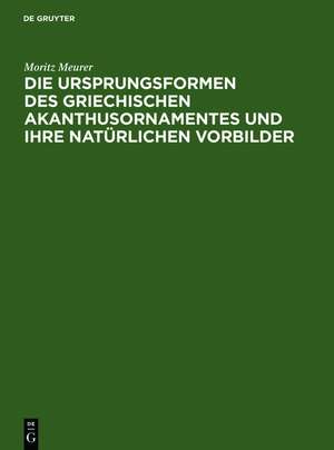 Die Ursprungsformen des griechischen Akanthusornamentes und ihre natürlichen Vorbilder de Moritz Meurer