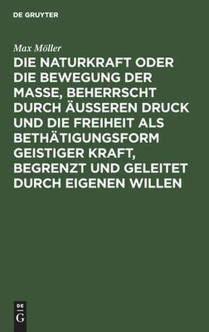 Die Naturkraft oder die Bewegung der Masse, beherrscht durch äußeren Druck und die Freiheit als Bethätigungsform geistiger Kraft, begrenzt und geleitet durch eigenen Willen: philosophische Skizze de Max Möller