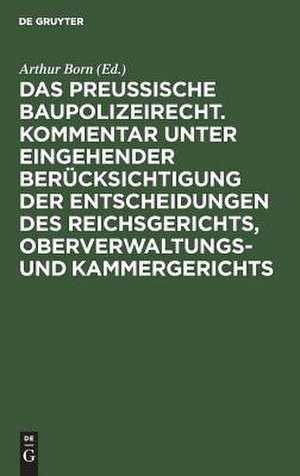 Das preussische Baupolizeirecht nebst den einschlägigen Bestimmungen ... Kommentar untereingehender Berücksichtigung der Entscheidungen des Reichsgerichts, Oberverwaltungs- u. Kammergerichts de Arthur Born