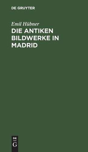 Die antiken Bildwerke in Madrid: nebst einem Anh., enthaltend die übrigen antiken Bildwerke in Spanien und Portugal de Emil Hübner