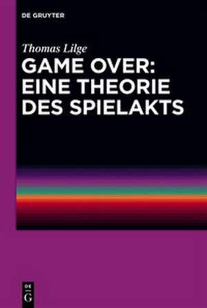 Game Over: Eine Theorie des Spielakts de Thomas Lilge