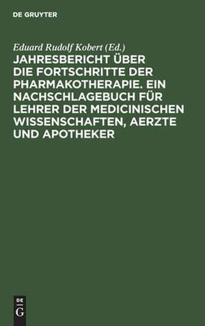 Jahresbericht über die Fortschritte der Pharmakotherapie. Ein Nachschlagebuch für Lehrer der medicinischen Wissenschaften, Aerzte und Apotheker de Eduard Rudolf Kobert