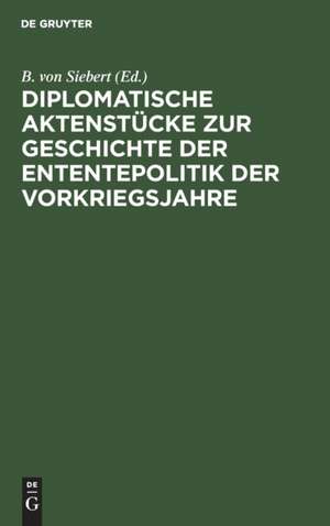 Diplomatische Aktenstücke zur Geschichte der Ententepolitik der Vorkriegsjahre de B. von Siebert