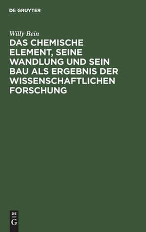 Das chemische Element, seine Wandlung und sein Bau als Ergebnis der wissenschaftlichen Forschung de Willy Bein