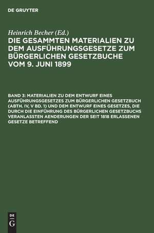 Materialien zu dem Entwurf eines Ausführungsgesetzes zum Bürgerlichen Gesetzbuch (Abth. IV, V Bd. 1) und dem Entwurf eines Gesetzes, die durch die Einführung des Bürgerlichen Gesetzbuchs veranlaßten Aenderungen der seit 1818 erlassenen Gesetze betreffend de Heinrich Becher