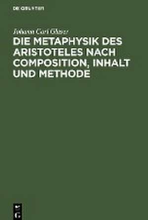 Die Metaphysik des Aristoteles nach Composition, Inhalt und Methode de Johann Carl Glaser