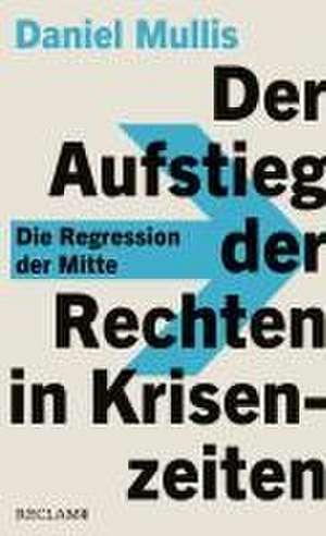 Der Aufstieg der Rechten in Krisenzeiten. Die Regression der Mitte de Daniel Mullis