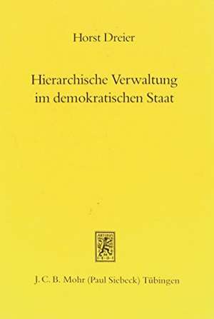 Hierarchische Verwaltung Im Demokratischen Staat: Genese, Aktuelle Bedeutung Und Funktionelle Grenzen Eines Bauprinzips Der Exekutive de Horst Dreier