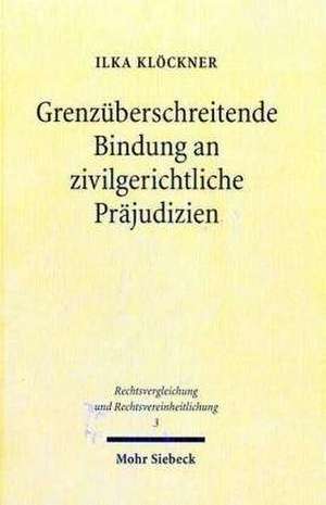 Grenzuberschreitende Bindung an Zivilgerichtliche Prajudizien: Moglichkeiten Und Grenzen Im Europaischen Rechtsraum Und Bei Staatsvertraglich Angelegt de Ilka Klöckner