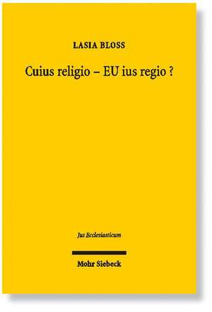 Cuius Religio - Eu Ius Regio?: Komparative Betrachtung Europaischer Staatskirchenrechtlicher Systeme, Status Quo Und Perspektiven Eines Europaischen de Lasia Bloss