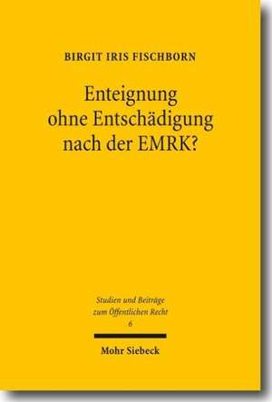 Enteignung Ohne Entschadigung Nach Der Emrk?: Zur Vereinbarkeit Des Entschadigungslosen Entzugs Von Eigentum Mit Artikel 1 Des Zusatzprotokolls Zur Em de Birgit Iris Fischborn