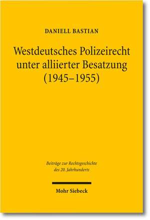 Westdeutsches Polizeirecht Unter Alliierter Besatzung (1945-1955): Eine Rechtsvergleichende Studie Zu Deutschland, Frankreich Und Den USA de Daniell Bastian