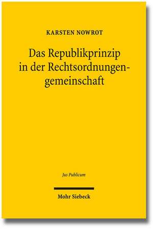 Das Republikprinzip in Der Rechtsordnungengemeinschaft: Methodische Annaherungen an Die Normalitat Eines Verfassungsprinzips de Karsten Nowrot