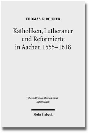 Katholiken, Lutheraner Und Reformierte in Aachen 1555-1618: Konfessionskulturen Im Zusammenspiel de Thomas Kirchner