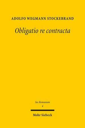 Obligatio Re Contracta: Ein Beitrag Zur Sogenannten Kategorie Der Realvertrage Im Romischen Recht de Adolfo Wegmann Stockebrand