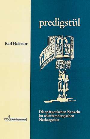 Die spätgotischen Kanzeln im württembergischen Neckargebiet bis zur Einführung der Reformation de Karl Halbauer