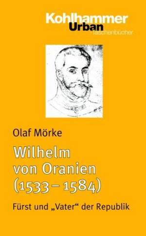 Wilhelm Von Oranien (1533 - 1584): Furst Und 'Vater' Der Republik de Olaf Mörke