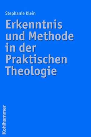 Erkenntnis Und Methode in Der Praktischen Theologie: Argumente - Modelle - Anwendungsfelder de Stephanie Klein