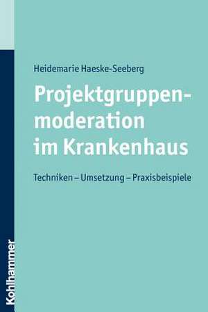 Projektgruppenmoderation Im Krankenhaus: Techniken - Umsetzung - Praxisbeispiele de Heidemarie Haeske-Seeberg