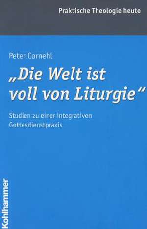 Die Welt Ist Voll Von Liturgie: Studien Zu Einer Integrativen Gottesdienstpraxis de Peter Cornehl