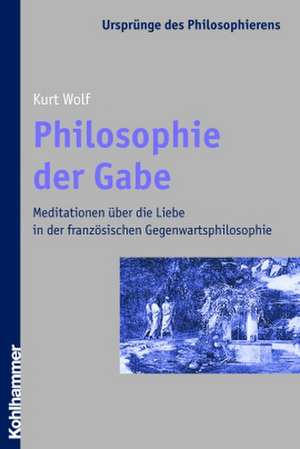 Philosophie Der Gabe: Meditationen Uber Die Liebe in Der Franzosischen Gegenwartsphilosophie de Kurt Wolf