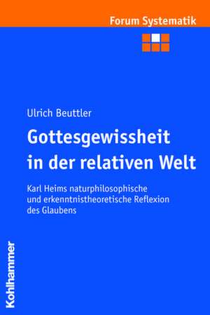 Gottesgewissheit in Der Relativen Welt: Karl Heims Naturphilosophische Und Erkenntnistheoretische Reflexion Des Glaubens de Ulrich Beuttler