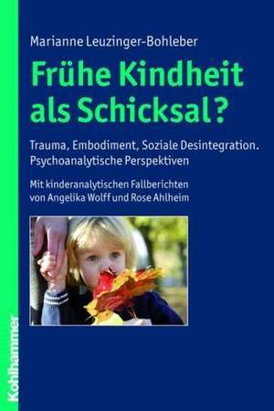 Fruhe Kindheit ALS Schicksal?: Trauma, Embodiment, Soziale Desintegration. Psychoanalytische Perspektiven. Mit Kinderanalytischen Fallberichten Von A de Marianne Leuzinger-Bohleber