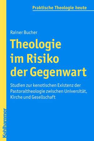 Theologie Im Risiko Der Gegenwart: Studien Zur Kenotischen Existenz Der Pastoraltheologie Zwischen Universitat, Kirche Und Gesellschaft de Rainer Bucher