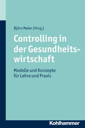 Controlling in Der Gesundheitswirtschaft: Modelle Und Konzepte Fur Lehre Und Praxis de Björn Maier