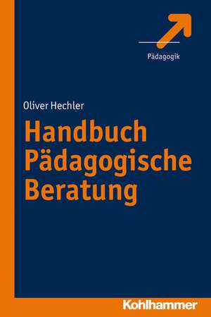 Handbuch Padagogische Beratung: Grundlagen Und Praxis de Oliver Hechler